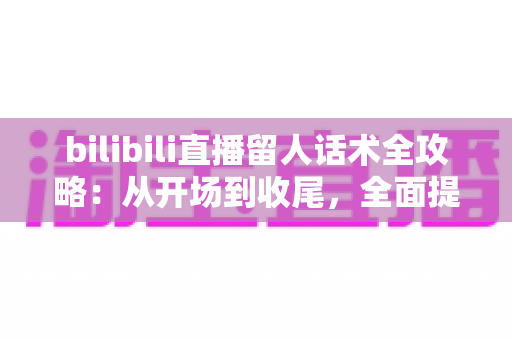 bilibili直播留人话术全攻略:从开场到收尾,全面提升直播间留存率的实战技巧 bilibili直播留人话术全攻略:从开场到收尾,全面提升直播间留存率的实战技巧