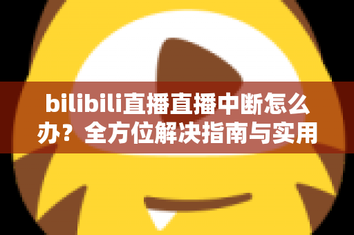 bilibili直播直播中断怎么办?全方位解决指南与实用技巧助你畅享流畅直播体验 bilibili直播直播中断怎么办?全方位解决指南与实用技巧助你畅享流畅直播体验