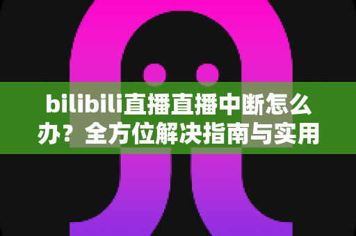 bilibili直播直播中断怎么办?全方位解决指南与实用技巧助你畅享流畅直播体验 bilibili直播直播中断怎么办?全方位解决指南与实用技巧助你畅享流畅直播体验