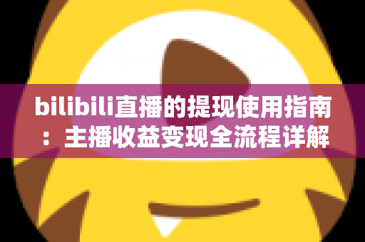 bilibili直播的提现使用指南:主播收益变现全流程详解与避坑技巧 bilibili直播的提现使用指南:主播收益变现全流程详解与避坑技巧
