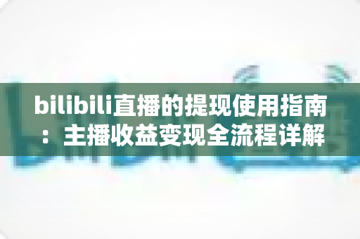 bilibili直播的提现使用指南:主播收益变现全流程详解与避坑技巧 bilibili直播的提现使用指南:主播收益变现全流程详解与避坑技巧