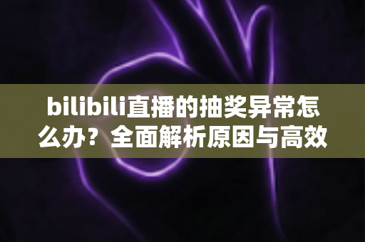 bilibili直播的抽奖异常怎么办?全面解析原因与高效解决方案指南 bilibili直播的抽奖异常怎么办?全面解析原因与高效解决方案指南