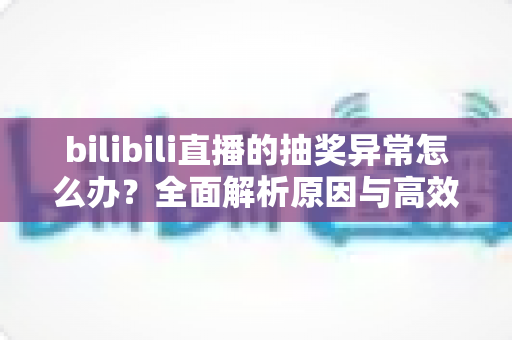 bilibili直播的抽奖异常怎么办?全面解析原因与高效解决方案指南 bilibili直播的抽奖异常怎么办?全面解析原因与高效解决方案指南