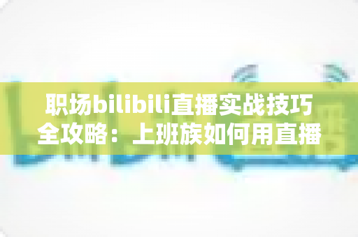 职场bilibili直播实战技巧全攻略:上班族如何用直播打造个人品牌与副业收入 职场bilibili直播实战技巧全攻略:上班族如何用直播打造个人品牌与副业收入
