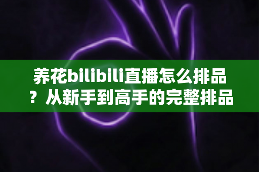 养花bilibili直播怎么排品?从新手到高手的完整排品策略与实战避坑指南 养花bilibili直播怎么排品?从新手到高手的完整排品策略与实战避坑指南