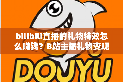 bilibili直播的礼物特效怎么赚钱?B站主播礼物变现机制全解析与收益提升实战指南 bilibili直播的礼物特效怎么赚钱?B站主播礼物变现机制全解析与收益提升实战指南