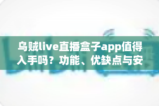 乌贼live直播盒子app值得入手吗？功能、优缺点与安全入手建议全解析