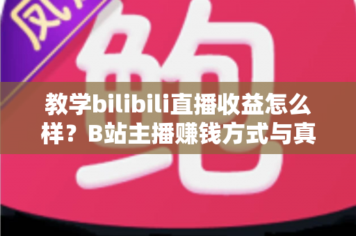 教学bilibili直播收益怎么样?B站主播赚钱方式与真实收入全面解析 教学bilibili直播收益怎么样?B站主播赚钱方式与真实收入全面解析