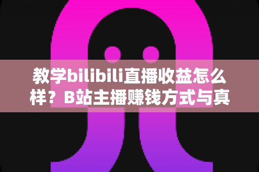 教学bilibili直播收益怎么样?B站主播赚钱方式与真实收入全面解析 教学bilibili直播收益怎么样?B站主播赚钱方式与真实收入全面解析