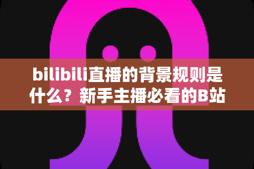 bilibili直播的背景规则是什么?新手主播必看的B站直播背景设置规范全指南 bilibili直播的背景规则是什么?新手主播必看的B站直播背景设置规范全指南