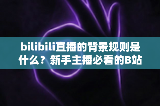 bilibili直播的背景规则是什么?新手主播必看的B站直播背景设置规范全指南 bilibili直播的背景规则是什么?新手主播必看的B站直播背景设置规范全指南