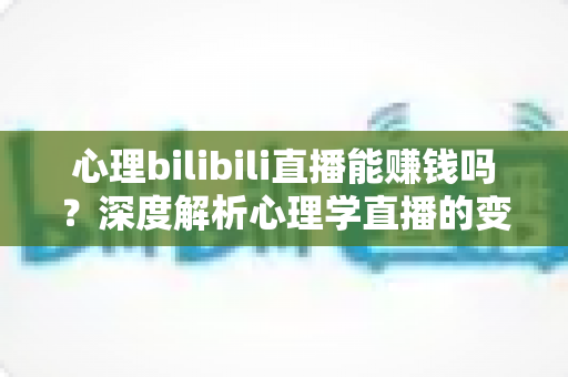 心理bilibili直播能赚钱吗？深度解析心理学直播的变现渠道、收入潜力与新手入门全攻略