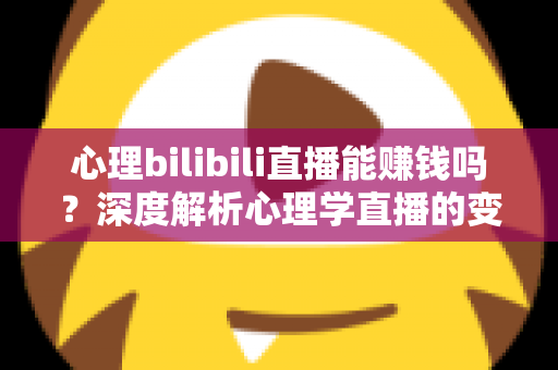 心理bilibili直播能赚钱吗？深度解析心理学直播的变现渠道、收入潜力与新手入门全攻略