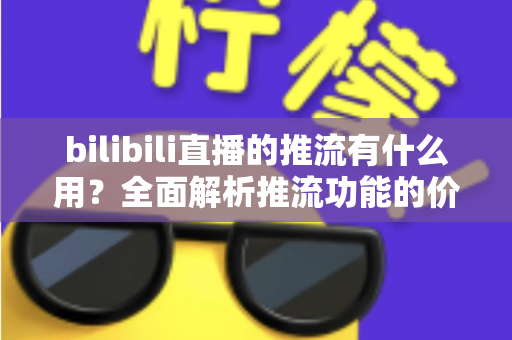 bilibili直播的推流有什么用?全面解析推流功能的价值与实操指南 bilibili直播的推流有什么用?全面解析推流功能的价值与实操指南