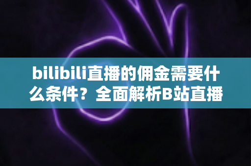 bilibili直播的佣金需要什么条件?全面解析B站直播变现门槛与申请攻略 bilibili直播的佣金需要什么条件?全面解析B站直播变现门槛与申请攻略