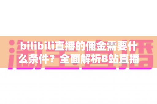 bilibili直播的佣金需要什么条件?全面解析B站直播变现门槛与申请攻略 bilibili直播的佣金需要什么条件?全面解析B站直播变现门槛与申请攻略