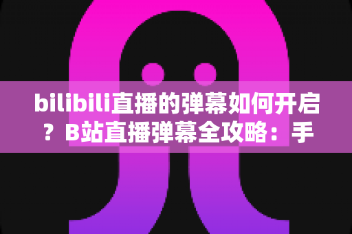 bilibili直播的弹幕如何开启?B站直播弹幕全攻略:手机与电脑双端详细步骤、设置技巧及常见问题一次讲清 bilibili直播的弹幕如何开启?B站直播弹幕全攻略:手机与电脑双端详细步骤、设置技巧及常见问题一次讲清
