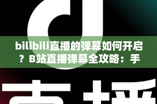 bilibili直播的弹幕如何开启?B站直播弹幕全攻略:手机与电脑双端详细步骤、设置技巧及常见问题一次讲清 bilibili直播的弹幕如何开启?B站直播弹幕全攻略:手机与电脑双端详细步骤、设置技巧及常见问题一次讲清