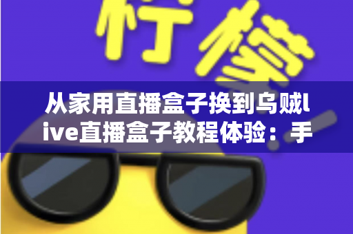 从家用直播盒子换到乌贼live直播盒子教程体验:手把手迁移教程与真实上手感受全解析 从家用直播盒子换到乌贼live直播盒子教程体验:手把手迁移教程与真实上手感受全解析