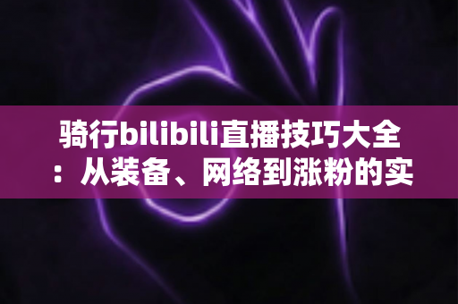 骑行bilibili直播技巧大全:从装备、网络到涨粉的实战指南,帮你打造人气骑行直播间 骑行bilibili直播技巧大全:从装备、网络到涨粉的实战指南,帮你打造人气骑行直播间
