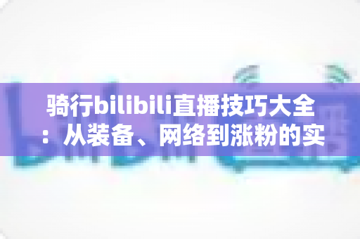 骑行bilibili直播技巧大全:从装备、网络到涨粉的实战指南,帮你打造人气骑行直播间 骑行bilibili直播技巧大全:从装备、网络到涨粉的实战指南,帮你打造人气骑行直播间