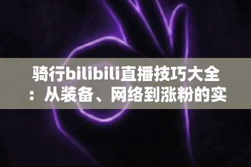 骑行bilibili直播技巧大全:从装备、网络到涨粉的实战指南,帮你打造人气骑行直播间 骑行bilibili直播技巧大全:从装备、网络到涨粉的实战指南,帮你打造人气骑行直播间