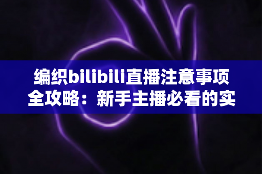 编织bilibili直播注意事项全攻略:新手主播必看的实用干货指南 编织bilibili直播注意事项全攻略:新手主播必看的实用干货指南