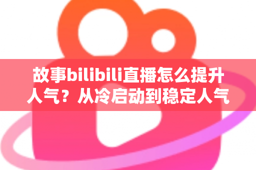 故事bilibili直播怎么提升人气?从冷启动到稳定人气主播的叙事化运营全攻略 故事bilibili直播怎么提升人气?从冷启动到稳定人气主播的叙事化运营全攻略