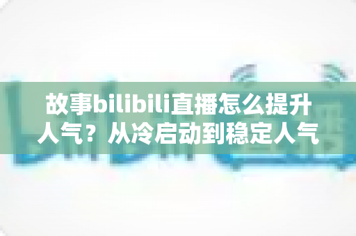 故事bilibili直播怎么提升人气?从冷启动到稳定人气主播的叙事化运营全攻略 故事bilibili直播怎么提升人气?从冷启动到稳定人气主播的叙事化运营全攻略