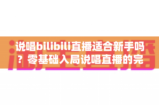 说唱bilibili直播适合新手吗？零基础入局说唱直播的完整指南与实用建议