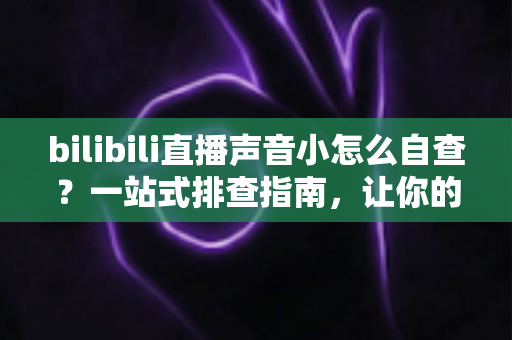 bilibili直播声音小怎么自查?一站式排查指南,让你的直播间音量瞬间回归正常 bilibili直播声音小怎么自查?一站式排查指南,让你的直播间音量瞬间回归正常