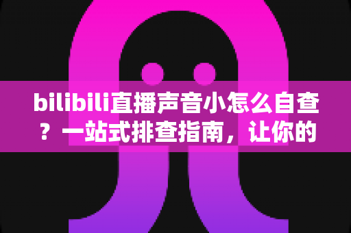 bilibili直播声音小怎么自查?一站式排查指南,让你的直播间音量瞬间回归正常 bilibili直播声音小怎么自查?一站式排查指南,让你的直播间音量瞬间回归正常