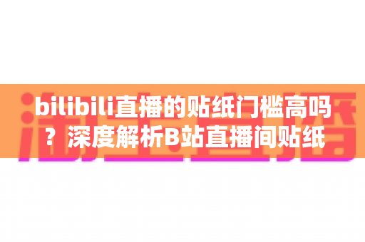bilibili直播的贴纸门槛高吗?深度解析B站直播间贴纸获取条件与实用攻略 bilibili直播的贴纸门槛高吗?深度解析B站直播间贴纸获取条件与实用攻略
