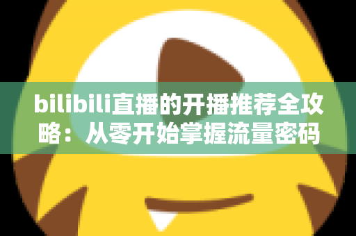 bilibili直播的开播推荐全攻略:从零开始掌握流量密码,让直播间人气快速起飞 bilibili直播的开播推荐全攻略:从零开始掌握流量密码,让直播间人气快速起飞
