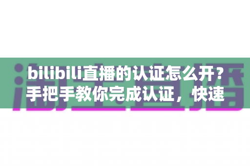 bilibili直播的认证怎么开?手把手教你完成认证,快速开启直播之旅 bilibili直播的认证怎么开?手把手教你完成认证,快速开启直播之旅