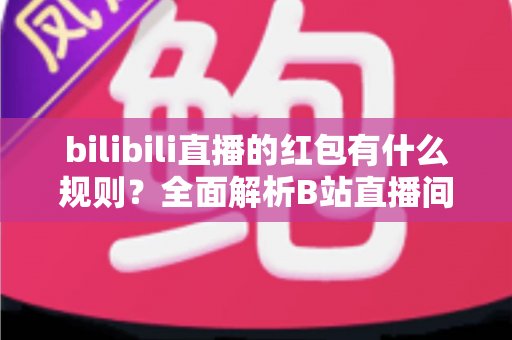 bilibili直播的红包有什么规则？全面解析B站直播间红包玩法、领取条件与实用技巧指南