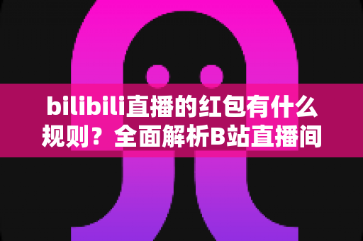 bilibili直播的红包有什么规则？全面解析B站直播间红包玩法、领取条件与实用技巧指南