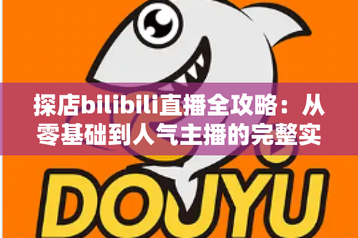 探店bilibili直播全攻略：从零基础到人气主播的完整实战指南