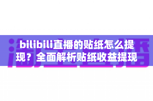 bilibili直播的贴纸怎么提现?全面解析贴纸收益提现流程、规则与实用技巧,助你轻松变现直播收益 bilibili直播的贴纸怎么提现?全面解析贴纸收益提现流程、规则与实用技巧,助你轻松变现直播收益