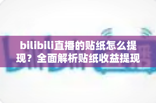 bilibili直播的贴纸怎么提现?全面解析贴纸收益提现流程、规则与实用技巧,助你轻松变现直播收益 bilibili直播的贴纸怎么提现?全面解析贴纸收益提现流程、规则与实用技巧,助你轻松变现直播收益