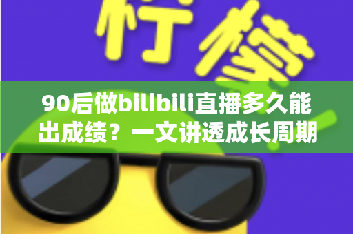 90后做bilibili直播多久能出成绩？一文讲透成长周期与提速攻略
