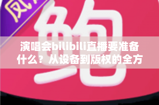 演唱会bilibili直播要准备什么？从设备到版权的全方位实战指南