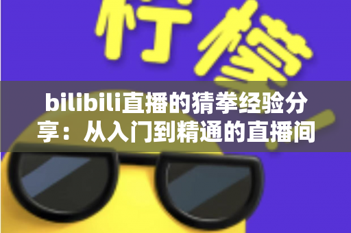 bilibili直播的猜拳经验分享:从入门到精通的直播间互动赢奖全攻略 bilibili直播的猜拳经验分享:从入门到精通的直播间互动赢奖全攻略