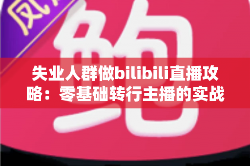 失业人群做bilibili直播攻略:零基础转行主播的实战指南与收入提升方案 失业人群做bilibili直播攻略:零基础转行主播的实战指南与收入提升方案