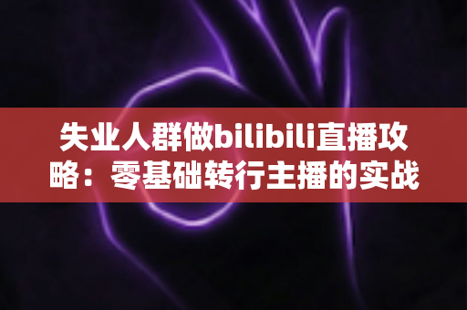 失业人群做bilibili直播攻略:零基础转行主播的实战指南与收入提升方案 失业人群做bilibili直播攻略:零基础转行主播的实战指南与收入提升方案