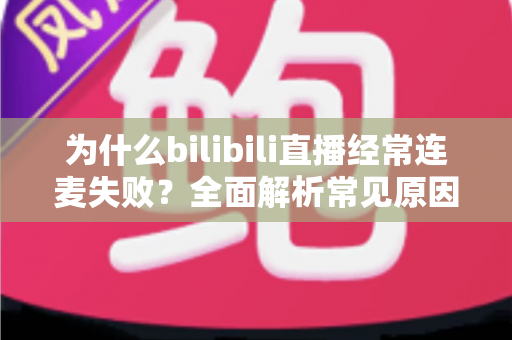 为什么bilibili直播经常连麦失败?全面解析常见原因与高效解决方案指南 为什么bilibili直播经常连麦失败?全面解析常见原因与高效解决方案指南