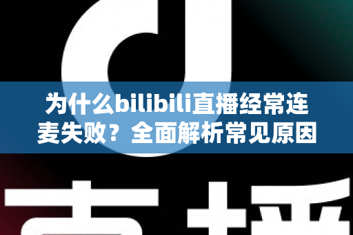 为什么bilibili直播经常连麦失败?全面解析常见原因与高效解决方案指南 为什么bilibili直播经常连麦失败?全面解析常见原因与高效解决方案指南