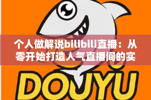 个人做解说bilibili直播:从零开始打造人气直播间的实战指南 个人做解说bilibili直播:从零开始打造人气直播间的实战指南