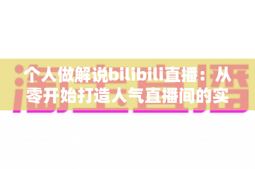 个人做解说bilibili直播:从零开始打造人气直播间的实战指南 个人做解说bilibili直播:从零开始打造人气直播间的实战指南
