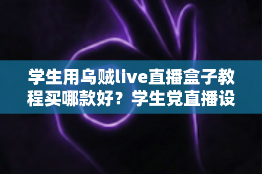 学生用乌贼live直播盒子教程买哪款好?学生党直播设备选购与上手全攻略 学生用乌贼live直播盒子教程买哪款好?学生党直播设备选购与上手全攻略